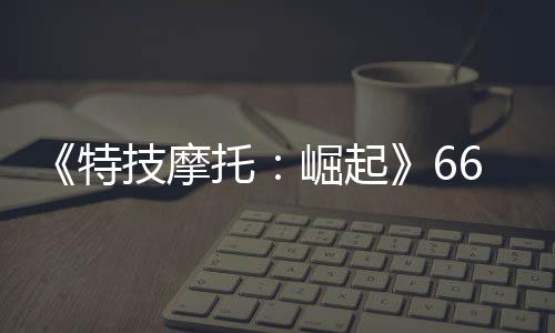 布 新增片公公路6号多条特托预告赛道技摩崛起