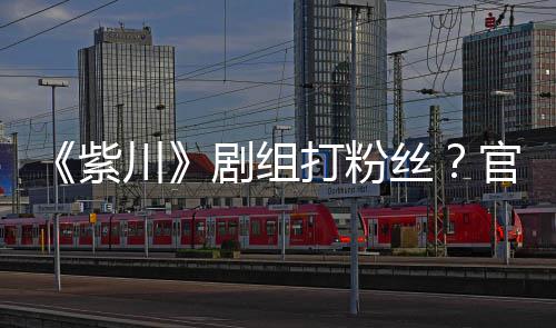 明解拍引官号打粉因偷紫丝释川发声发剧组