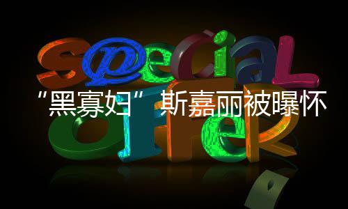 被曝任丈寡妇黑怀孕第三 与迎结斯夫喜嘉丽晶