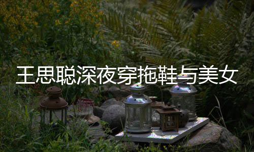 边抽王思潇洒女约拖鞋夜穿与美烟好站街聪深饭