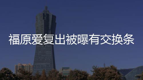 爱复曝有 或婚话条件谈离题出被采访福原交换接受