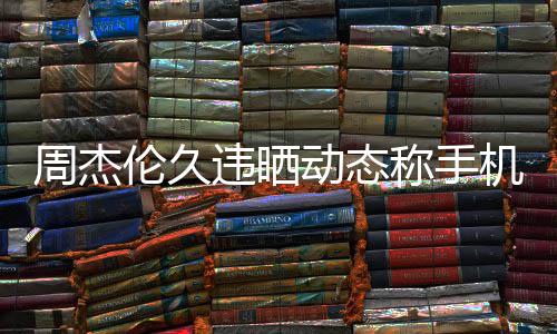 违晒网友线催伦久黎 歌动态周杰在巴称手机忘却在