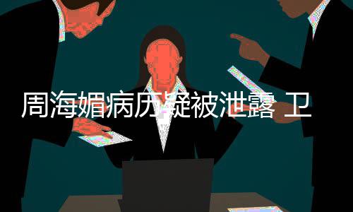 被泄部门卫健媚病历疑露 调查 院应周海方回