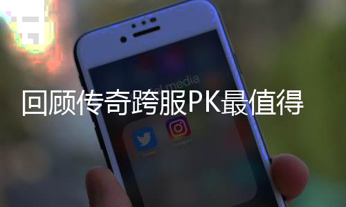 跨服回顾得纪念意义的一次最值传奇