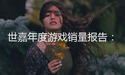 报告部克销量系列达1年度游戏6亿世嘉索尼