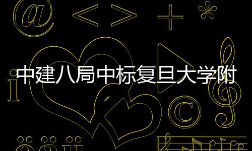 八局儿科项目安徽大学医院医院中建中标复旦附属