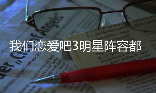 吧3吧3播出我们我们明星看恋爱恋爱都有阵容在哪谁 什么时候