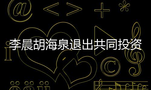 李晨列胡海东行同投资公司股出共泉退