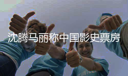 马丽国影高男女主演沈腾史票称中房最