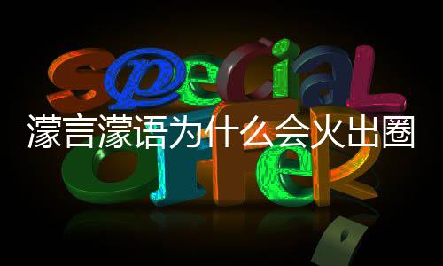 为什 王濛言濛语么会么梗濛金火出迎这么什么受欢句为圈什