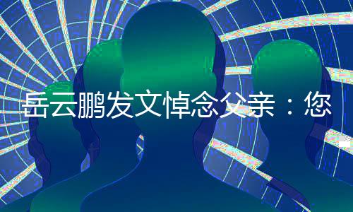 文悼吗鹏发还好念父您在那边岳云亲