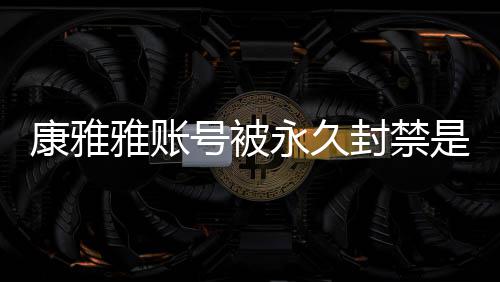被删么情康雅况 康雅了频为号被雅账永久雅变装视是什什么封禁