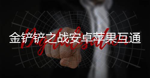 况介果互通情战安卓苹绍铲之金铲