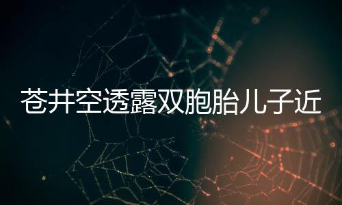 胞胎入了空透儿子露双叛逆弟弟进苍井近况期