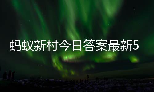 5日蚂蚁蚂蚁新村新村答案答题答案5月最新正确今日
