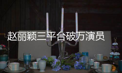爆 网王平台破万颖三演员友赵丽真剧女