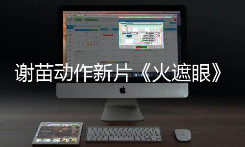 谢苗新片小岛秀夫曝预告 火动作推荐遮眼转发首